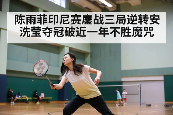 陈雨菲印尼赛鏖战三局逆转安洗莹夺冠破近一年不胜魔咒