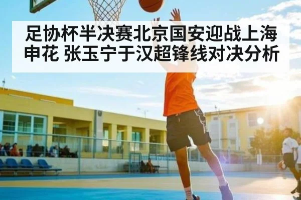 足协杯半决赛北京国安迎战上海申花 张玉宁于汉超锋线对决分析 - kaiyun