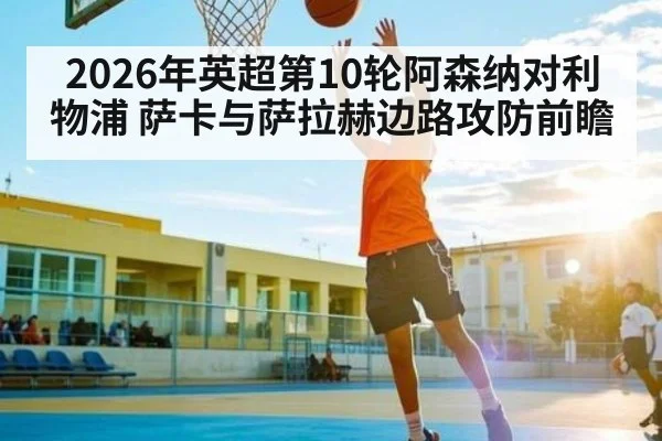 2026年英超第10轮阿森纳对利物浦 萨卡与萨拉赫边路攻防前瞻(kaiyun)