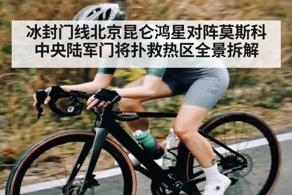 冰封门线北京昆仑鸿星对阵莫斯科中央陆军门将扑救热区全景拆解 - kaiyun